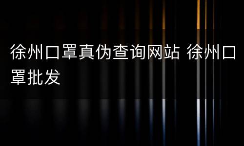 徐州口罩真伪查询网站 徐州口罩批发