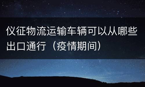仪征物流运输车辆可以从哪些出口通行（疫情期间）
