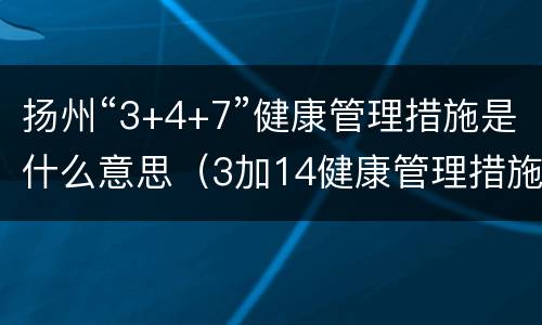 扬州“3+4+7”健康管理措施是什么意思（3加14健康管理措施）