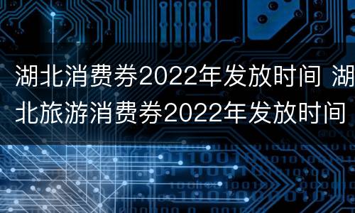 湖北消费券2022年发放时间 湖北旅游消费券2022年发放时间
