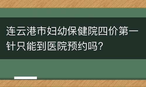 连云港市妇幼保健院四价第一针只能到医院预约吗?