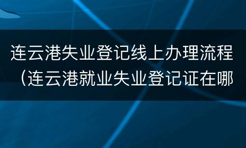 连云港失业登记线上办理流程（连云港就业失业登记证在哪办）