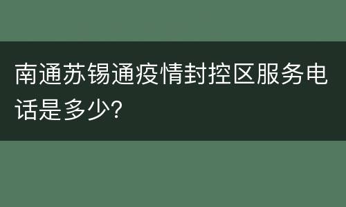 南通苏锡通疫情封控区服务电话是多少？