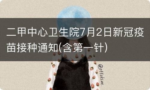 二甲中心卫生院7月2日新冠疫苗接种通知(含第一针)
