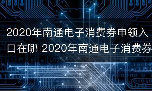 2020年南通电子消费券申领入口在哪 2020年南通电子消费券申领入口在哪里