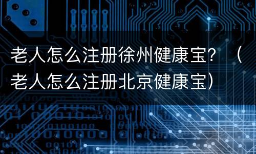 老人怎么注册徐州健康宝？（老人怎么注册北京健康宝）