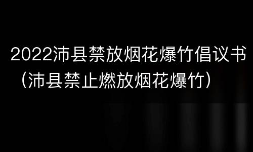 2022沛县禁放烟花爆竹倡议书（沛县禁止燃放烟花爆竹）