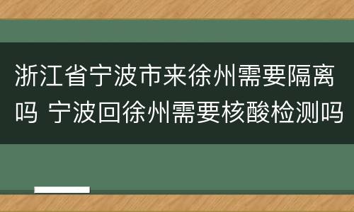 浙江省宁波市来徐州需要隔离吗 宁波回徐州需要核酸检测吗