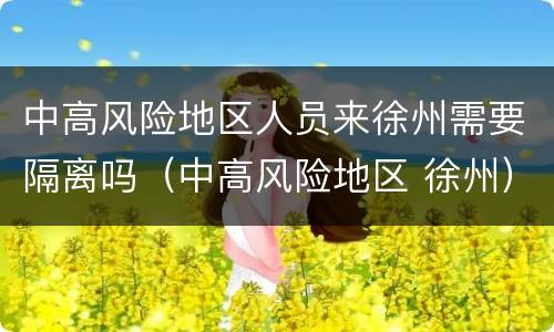 中高风险地区人员来徐州需要隔离吗（中高风险地区 徐州）