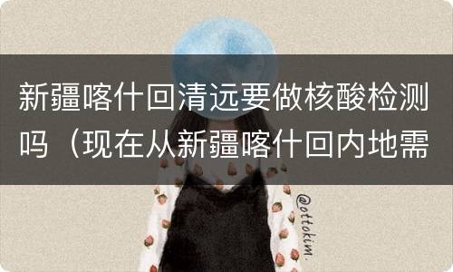 新疆喀什回清远要做核酸检测吗（现在从新疆喀什回内地需要隔离吗）