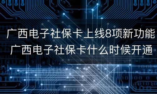 广西电子社保卡上线8项新功能 广西电子社保卡什么时候开通的