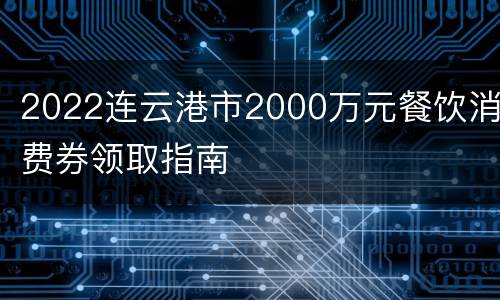 2022连云港市2000万元餐饮消费券领取指南