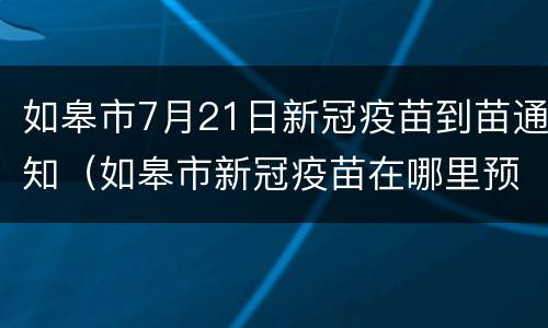 如皋市7月21日新冠疫苗到苗通知（如皋市新冠疫苗在哪里预约）