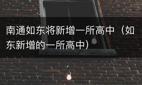 南通如东将新增一所高中（如东新增的一所高中）