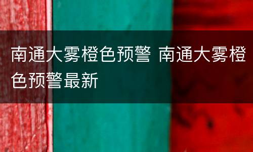 南通大雾橙色预警 南通大雾橙色预警最新