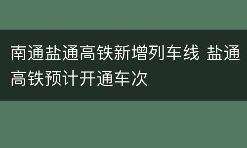 南通盐通高铁新增列车线 盐通高铁预计开通车次