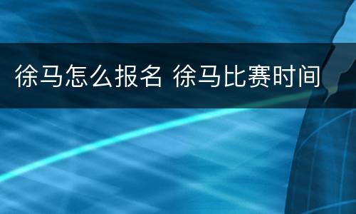 徐马怎么报名 徐马比赛时间