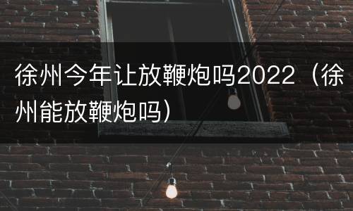 徐州今年让放鞭炮吗2022（徐州能放鞭炮吗）
