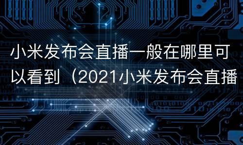 小米发布会直播一般在哪里可以看到（2021小米发布会直播在哪里）
