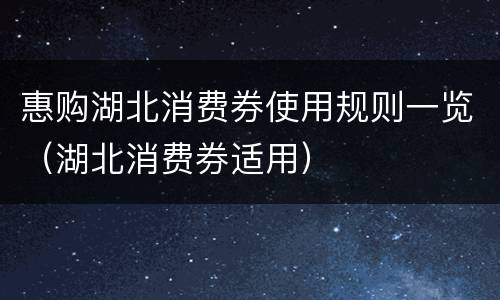 惠购湖北消费券使用规则一览（湖北消费券适用）