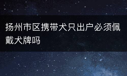 扬州市区携带犬只出户必须佩戴犬牌吗