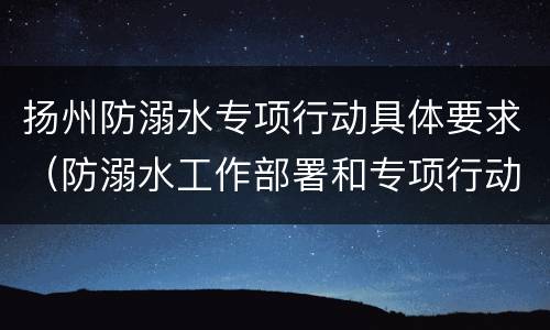 扬州防溺水专项行动具体要求（防溺水工作部署和专项行动）