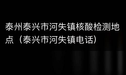 泰州泰兴市河失镇核酸检测地点（泰兴市河失镇电话）