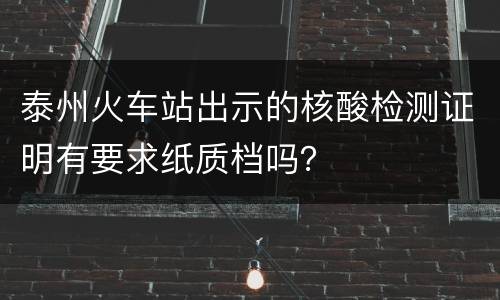 泰州火车站出示的核酸检测证明有要求纸质档吗？