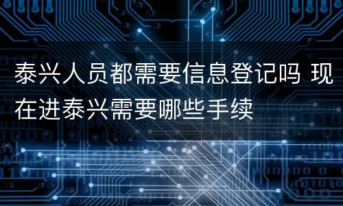 泰兴人员都需要信息登记吗 现在进泰兴需要哪些手续