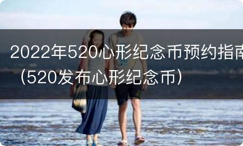 2022年520心形纪念币预约指南（520发布心形纪念币）