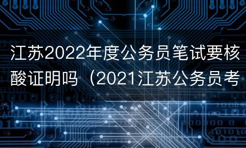 江苏2022年度公务员笔试要核酸证明吗（2021江苏公务员考试要做核酸检测吗）