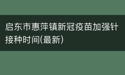 启东市惠萍镇新冠疫苗加强针接种时间(最新)