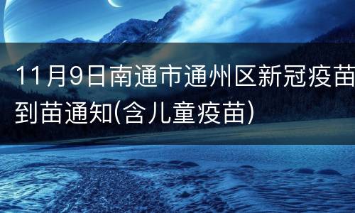 11月9日南通市通州区新冠疫苗到苗通知(含儿童疫苗)