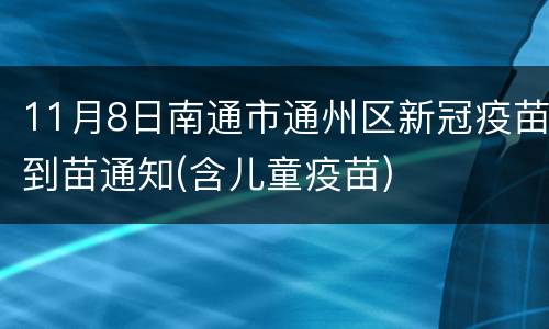 11月8日南通市通州区新冠疫苗到苗通知(含儿童疫苗)