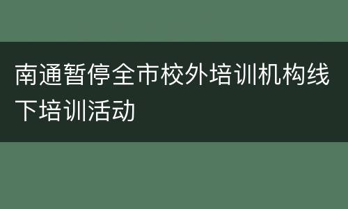 南通暂停全市校外培训机构线下培训活动 ​