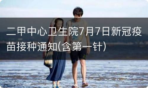 二甲中心卫生院7月7日新冠疫苗接种通知(含第一针)