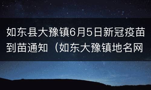 如东县大豫镇6月5日新冠疫苗到苗通知（如东大豫镇地名网）