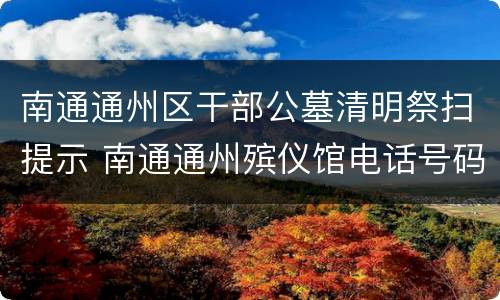 南通通州区干部公墓清明祭扫提示 南通通州殡仪馆电话号码