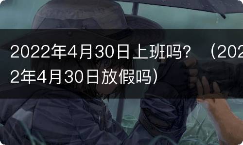 2022年4月30日上班吗？（2022年4月30日放假吗）
