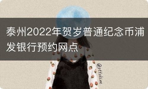 泰州2022年贺岁普通纪念币浦发银行预约网点