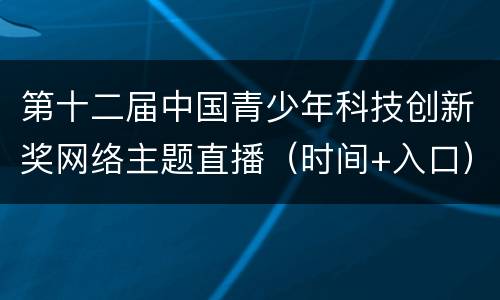 第十二届中国青少年科技创新奖网络主题直播（时间+入口）
