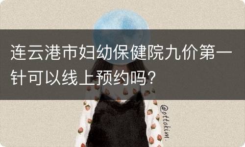 连云港市妇幼保健院九价第一针可以线上预约吗?
