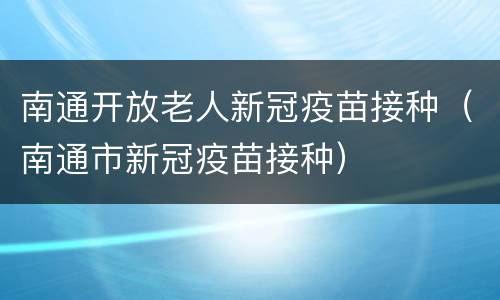南通开放老人新冠疫苗接种（南通市新冠疫苗接种）