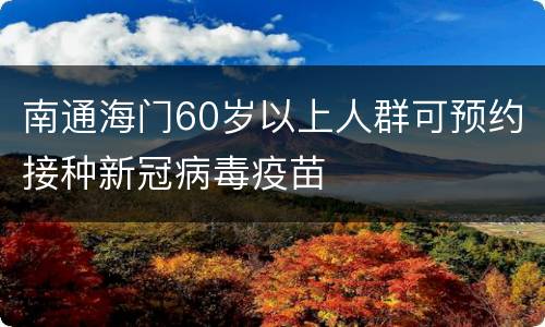 南通海门60岁以上人群可预约接种新冠病毒疫苗