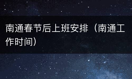 南通春节后上班安排（南通工作时间）