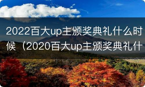 2022百大up主颁奖典礼什么时候（2020百大up主颁奖典礼什么时候）