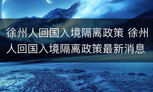 徐州人回国入境隔离政策 徐州人回国入境隔离政策最新消息