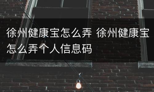 徐州健康宝怎么弄 徐州健康宝怎么弄个人信息码