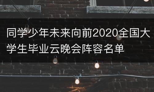 同学少年未来向前2020全国大学生毕业云晚会阵容名单