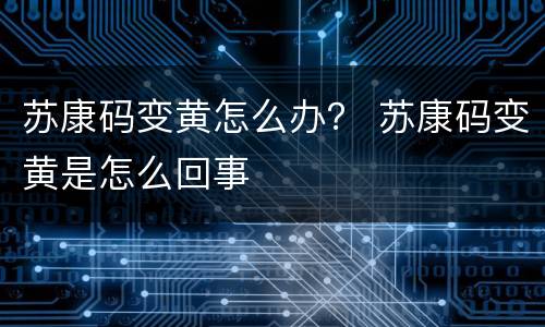 苏康码变黄怎么办？ 苏康码变黄是怎么回事